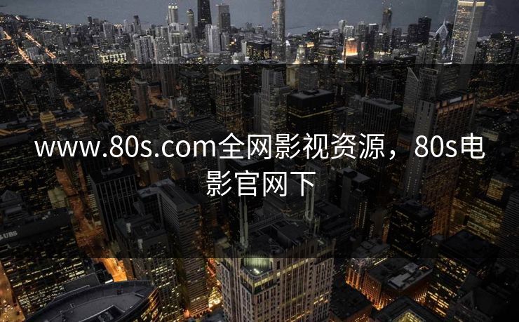 www.80s.com全网影视资源,80s电影官网下 www.80s.com全网影视资源,80s电影官网下