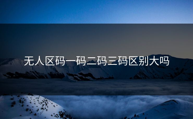 无人区码一码二码三码区别大吗 无人区码一码二码三码区别大吗