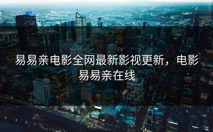 易易亲电影全网最新影视更新，电影易易亲在线
