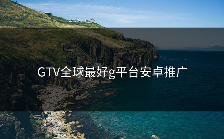 GTV全球最好g平台安卓推广 GTV全球最好g平台安卓推广