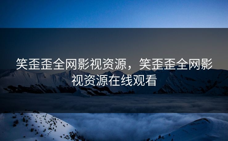 笑歪歪全网影视资源,笑歪歪全网影视资源在线观看 笑歪歪全网影视资源,笑歪歪全网影视资源在线观看