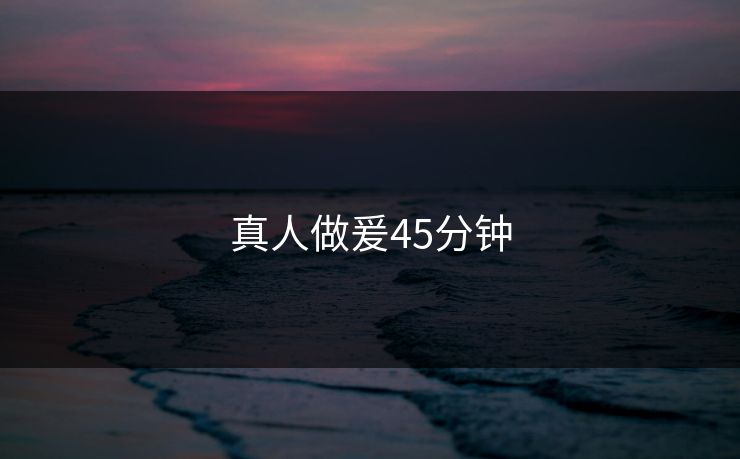 真人做爰45分钟 真人做爰45分钟