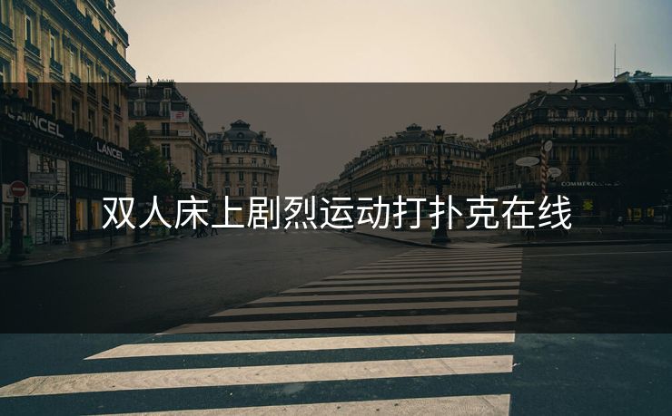 双人床上剧烈运动打扑克在线 双人床上剧烈运动打扑克在线