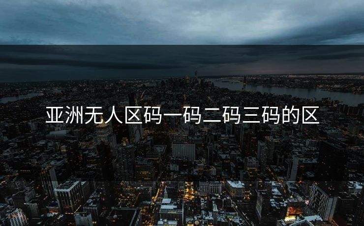亚洲无人区码一码二码三码的区 亚洲无人区码一码二码三码的区