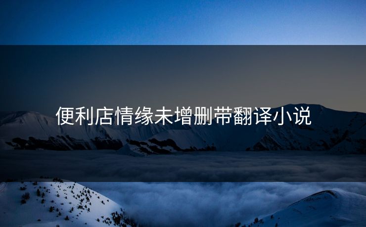 便利店情缘未增删带翻译小说 便利店情缘未增删带翻译小说