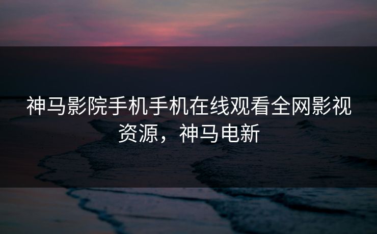 神马影院手机手机在线观看全网影视资源,神马电新 神马影院手机手机在线观看全网影视资源,神马电新