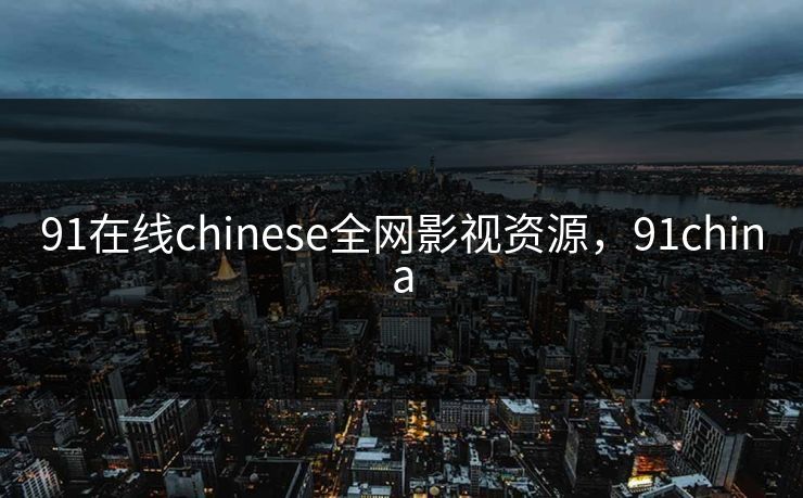 91在线chinese全网影视资源,91china 91在线chinese全网影视资源,91china