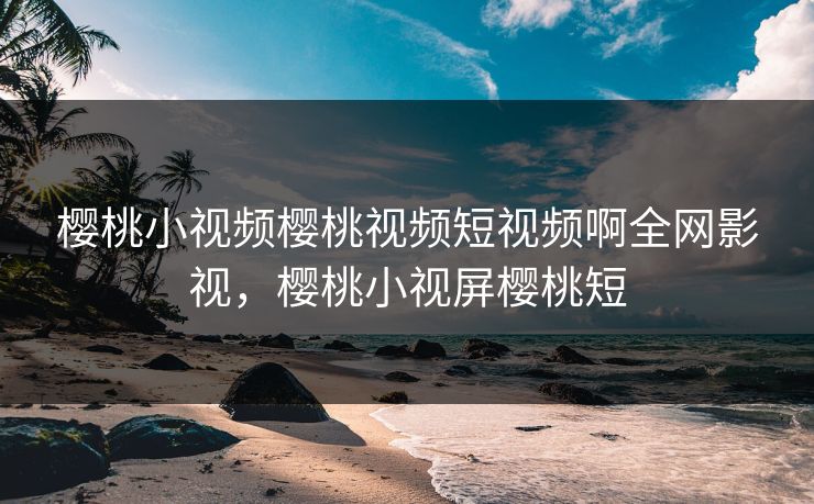 樱桃小视频樱桃视频短视频啊全网影视,樱桃小视屏樱桃短 樱桃小视频樱桃视频短视频啊全网影视,樱桃小视屏樱桃短