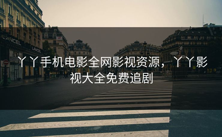 丫丫手机电影全网影视资源,丫丫影视大全免费追剧 丫丫手机电影全网影视资源,丫丫影视大全免费追剧