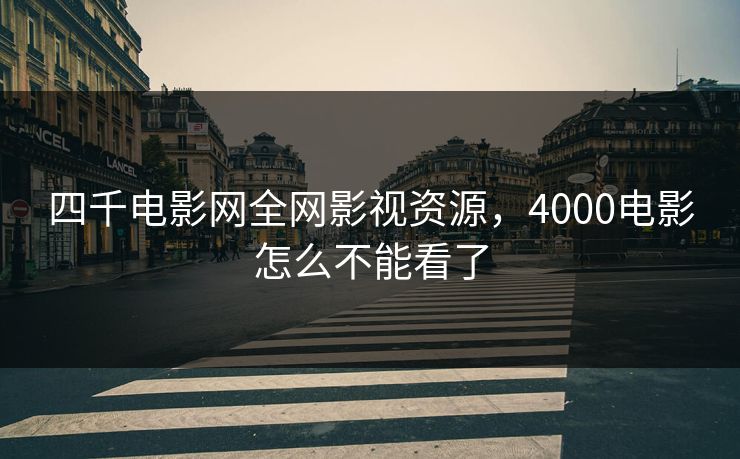 四千电影网全网影视资源,4000电影怎么不能看了 四千电影网全网影视资源,4000电影怎么不能看了