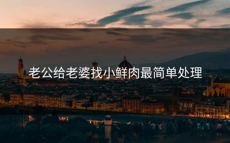 老公给老婆找小鲜肉最简单处理 老公给老婆找小鲜肉最简单处理