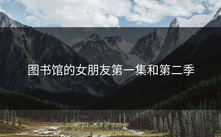 图书馆的女朋友第一集和第二季 图书馆的女朋友第一集和第二季