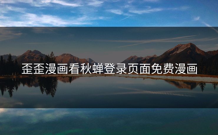 歪歪漫画看秋蝉登录页面免费漫画 歪歪漫画看秋蝉登录页面免费漫画
