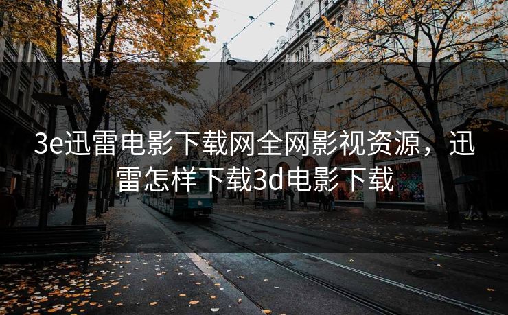 3e迅雷电影下载网全网影视资源,迅雷怎样下载3d电影下载 3e迅雷电影下载网全网影视资源,迅雷怎样下载3d电影下载