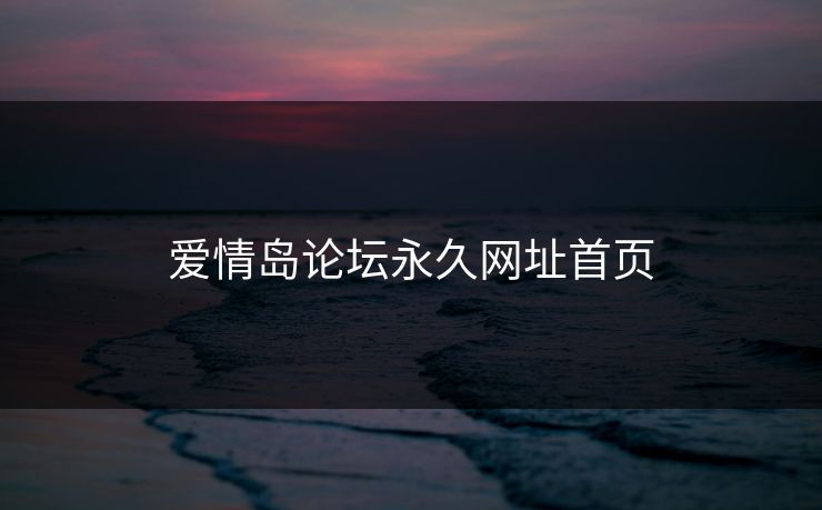 爱情岛论坛永久网址首页 爱情岛论坛永久网址首页