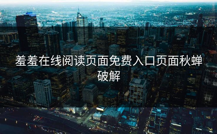 羞羞在线阅读页面免费入口页面秋蝉破解 羞羞在线阅读页面免费入口页面秋蝉破解