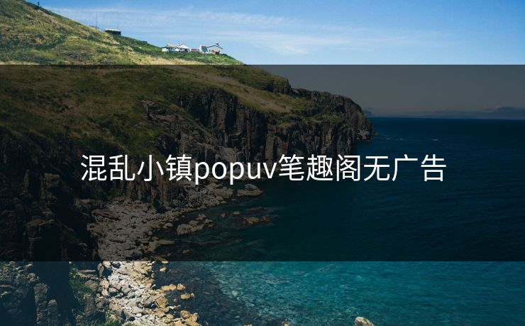 混乱小镇popuv笔趣阁无广告 混乱小镇popuv笔趣阁无广告