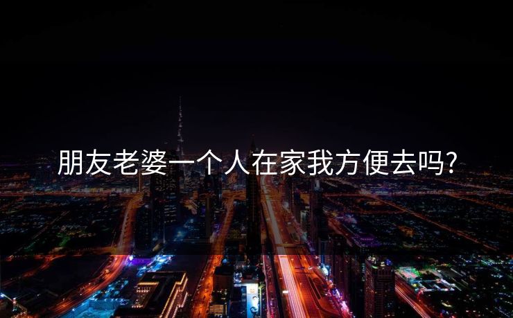 朋友老婆一个人在家我方便去吗? 朋友老婆一个人在家我方便去吗?