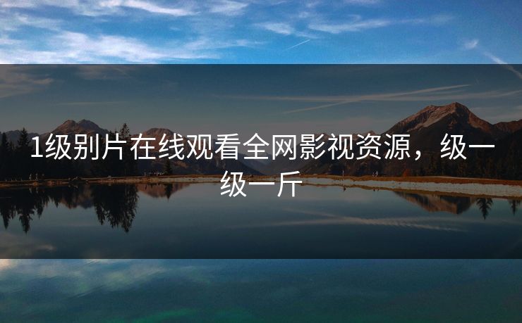 1级别片在线观看全网影视资源,级一级一斤 1级别片在线观看全网影视资源,级一级一斤