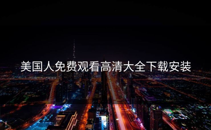 美国人免费观看高清大全下载安装 美国人免费观看高清大全下载安装