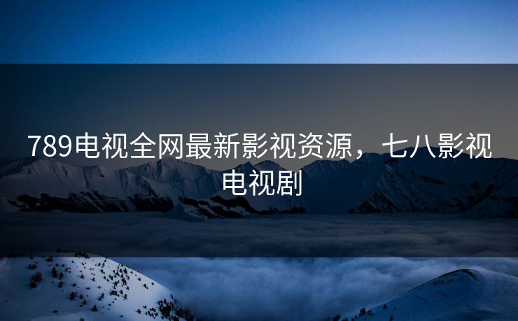789电视全网最新影视资源,七八影视电视剧 789电视全网最新影视资源,七八影视电视剧