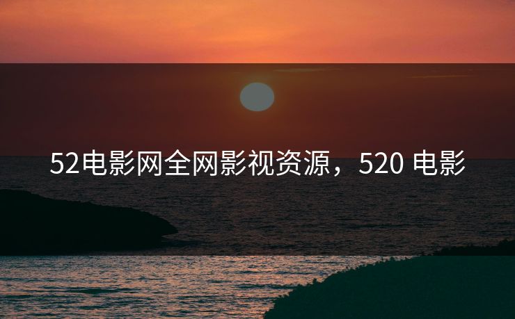 52电影网全网影视资源,520 电影 52电影网全网影视资源,520 电影