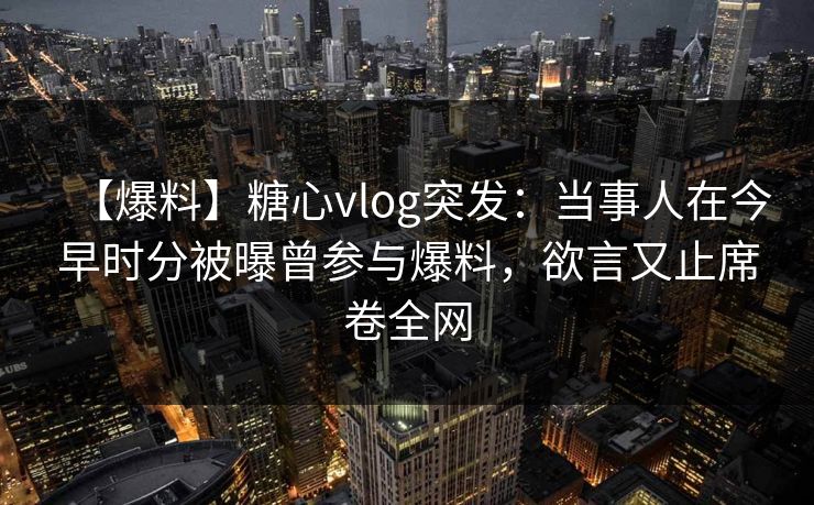【爆料】糖心vlog突发:当事人在今早时分被曝曾参与爆料,欲言又止席卷全网 【爆料】糖心vlog突发:当事人在今早时分被曝曾参与爆料,欲言又止席卷全网