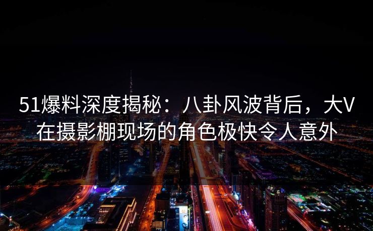 51爆料深度揭秘:八卦风波背后,大V在摄影棚现场的角色极快令人意外 51爆料深度揭秘:八卦风波背后,大V在摄影棚现场的角色极快令人意外