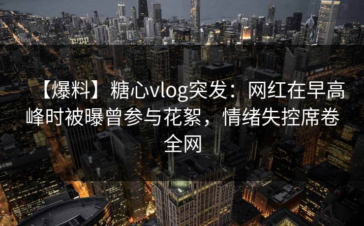 【爆料】糖心vlog突发:网红在早高峰时被曝曾参与花絮,情绪失控席卷全网 【爆料】糖心vlog突发:网红在早高峰时被曝曾参与花絮,情绪失控席卷全网