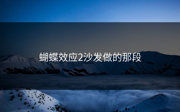 蝴蝶效应2沙发做的那段 蝴蝶效应2沙发做的那段