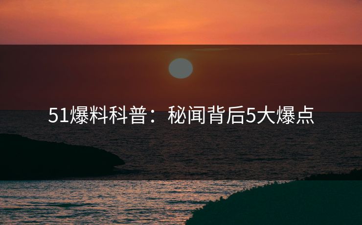 51爆料科普：秘闻背后5大爆点