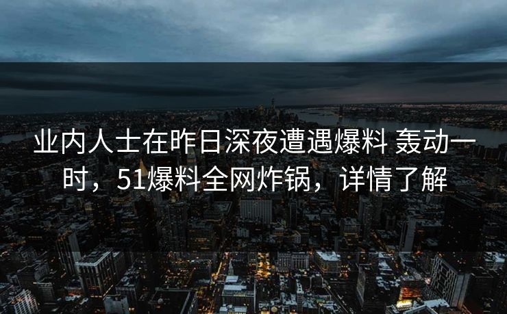 业内人士在昨日深夜遭遇爆料 轰动一时,51爆料全网炸锅,详情了解 业内人士在昨日深夜遭遇爆料 轰动一时,51爆料全网炸锅,详情了解