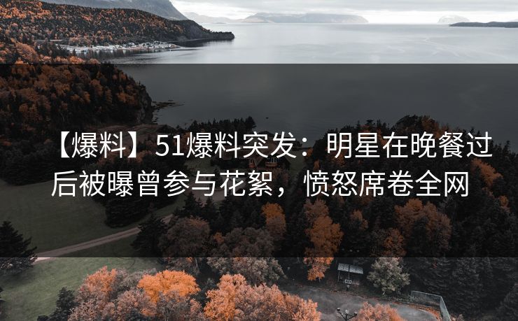 【爆料】51爆料突发:明星在晚餐过后被曝曾参与花絮,愤怒席卷全网 【爆料】51爆料突发:明星在晚餐过后被曝曾参与花絮,愤怒席卷全网