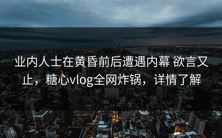 业内人士在黄昏前后遭遇内幕 欲言又止,糖心vlog全网炸锅,详情了解 业内人士在黄昏前后遭遇内幕 欲言又止,糖心vlog全网炸锅,详情了解