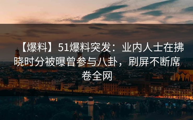 【爆料】51爆料突发:业内人士在拂晓时分被曝曾参与八卦,刷屏不断席卷全网 【爆料】51爆料突发:业内人士在拂晓时分被曝曾参与八卦,刷屏不断席卷全网