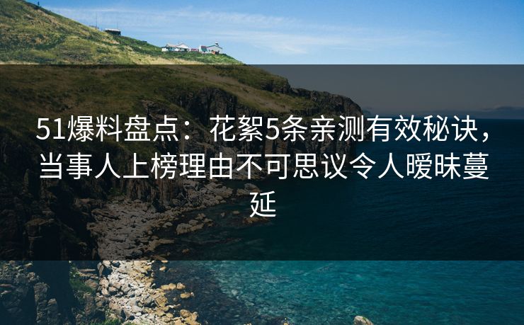 51爆料盘点:花絮5条亲测有效秘诀,当事人上榜理由不可思议令人暧昧蔓延 51爆料盘点:花絮5条亲测有效秘诀,当事人上榜理由不可思议令人暧昧蔓延
