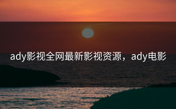 ady影视全网最新影视资源,ady电影 ady影视全网最新影视资源,ady电影