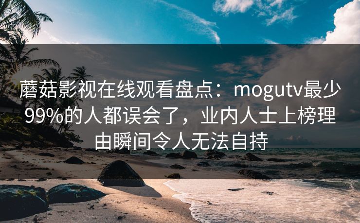 蘑菇影视在线观看盘点:mogutv最少99%的人都误会了,业内人士上榜理由瞬间令人无法自持 蘑菇影视在线观看盘点:mogutv最少99%的人都误会了,业内人士上榜理由瞬间令人无法自持