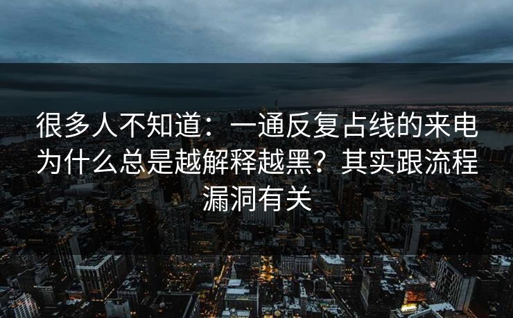 很多人不知道:一通反复占线的来电为什么总是越解释越黑?其实跟流程漏洞有关 很多人不知道:一通反复占线的来电为什么总是越解释越黑?其实跟流程漏洞有关