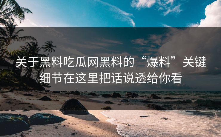 关于黑料吃瓜网黑料的“爆料”关键细节在这里把话说透给你看