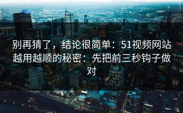 别再猜了,结论很简单:51视频网站越用越顺的秘密:先把前三秒钩子做对 别再猜了,结论很简单:51视频网站越用越顺的秘密:先把前三秒钩子做对