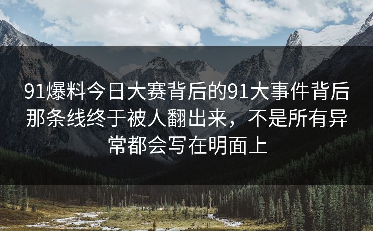 91爆料今日大赛背后的91大事件背后那条线终于被人翻出来,不是所有异常都会写在明面上 91爆料今日大赛背后的91大事件背后那条线终于被人翻出来,不是所有异常都会写在明面上