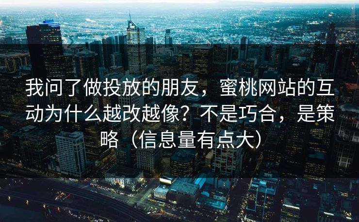 我问了做投放的朋友,蜜桃网站的互动为什么越改越像?不是巧合,是策略(信息量有点大) 我问了做投放的朋友,蜜桃网站的互动为什么越改越像?不是巧合,是策略(信息量有点大)