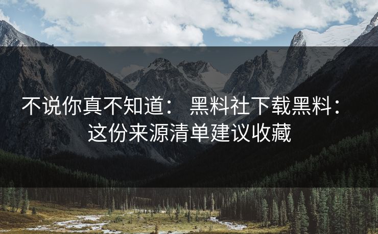 不说你真不知道： 黑料社下载黑料： 这份来源清单建议收藏