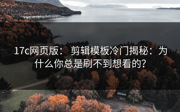 17c网页版: 剪辑模板冷门揭秘:为什么你总是刷不到想看的? 17c网页版: 剪辑模板冷门揭秘:为什么你总是刷不到想看的?