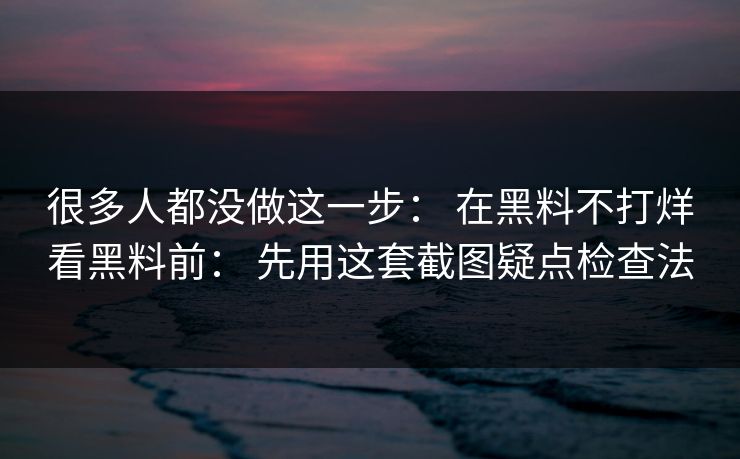 很多人都没做这一步: 在黑料不打烊看黑料前: 先用这套截图疑点检查法 很多人都没做这一步: 在黑料不打烊看黑料前: 先用这套截图疑点检查法