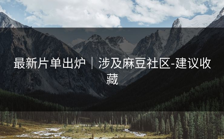 最新片单出炉|涉及麻豆社区-建议收藏 最新片单出炉|涉及麻豆社区-建议收藏
