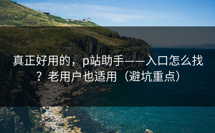 真正好用的,p站助手——入口怎么找?老用户也适用(避坑重点) 真正好用的,p站助手——入口怎么找?老用户也适用(避坑重点)