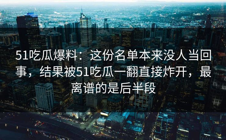 51吃瓜爆料:这份名单本来没人当回事,结果被51吃瓜一翻直接炸开,最离谱的是后半段 51吃瓜爆料:这份名单本来没人当回事,结果被51吃瓜一翻直接炸开,最离谱的是后半段