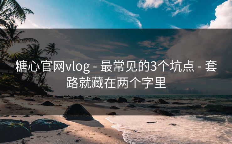 糖心官网vlog - 最常见的3个坑点 - 套路就藏在两个字里